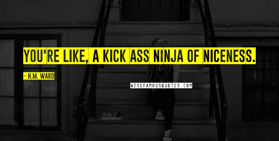 H.M. Ward Quotes: You're like, a kick ass ninja of niceness.