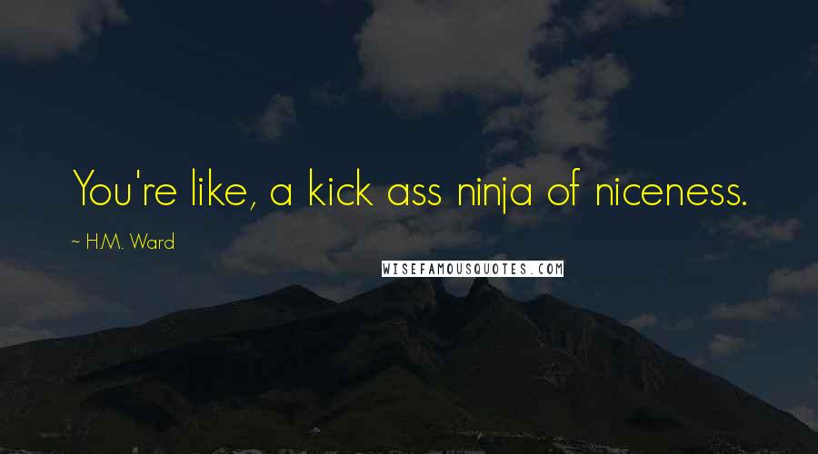 H.M. Ward Quotes: You're like, a kick ass ninja of niceness.