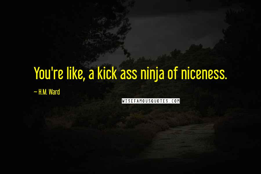 H.M. Ward Quotes: You're like, a kick ass ninja of niceness.