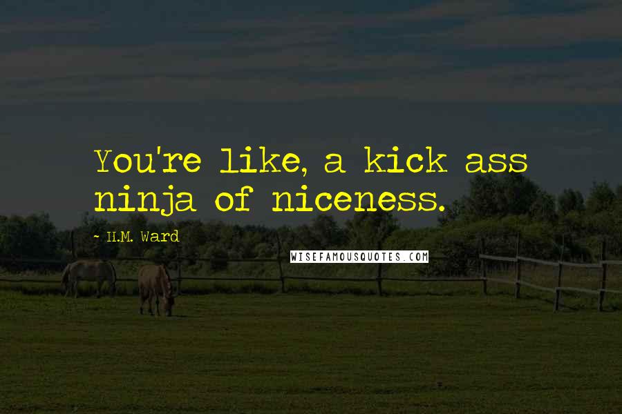 H.M. Ward Quotes: You're like, a kick ass ninja of niceness.