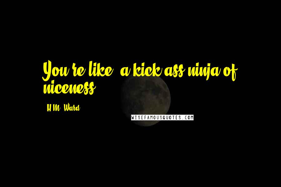 H.M. Ward Quotes: You're like, a kick ass ninja of niceness.