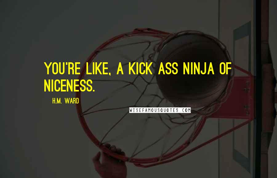 H.M. Ward Quotes: You're like, a kick ass ninja of niceness.