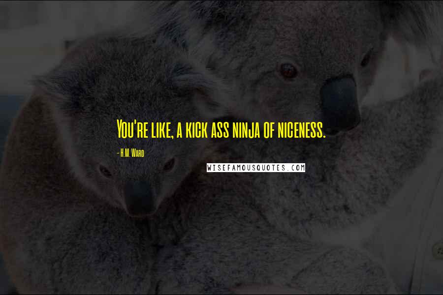 H.M. Ward Quotes: You're like, a kick ass ninja of niceness.