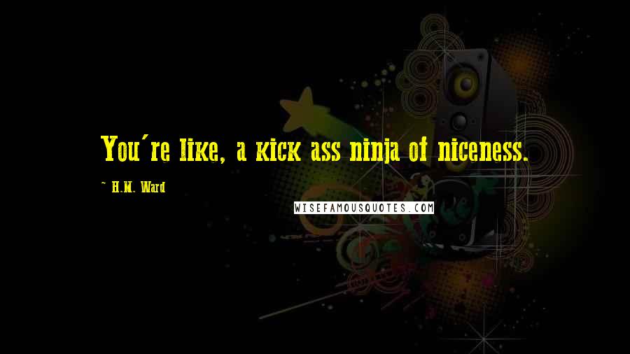 H.M. Ward Quotes: You're like, a kick ass ninja of niceness.