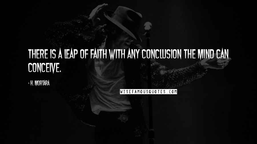 H. Mortara Quotes: There is a leap of faith with any conclusion the mind can conceive.