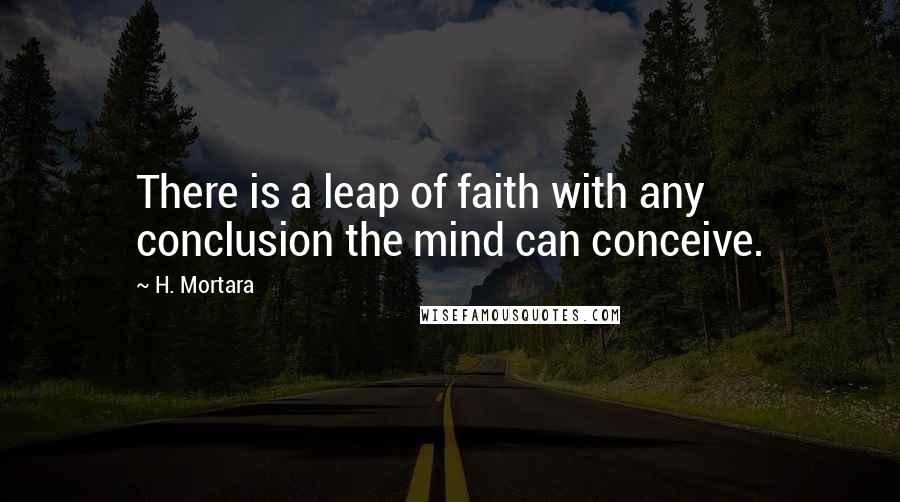 H. Mortara Quotes: There is a leap of faith with any conclusion the mind can conceive.