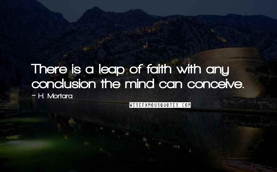 H. Mortara Quotes: There is a leap of faith with any conclusion the mind can conceive.