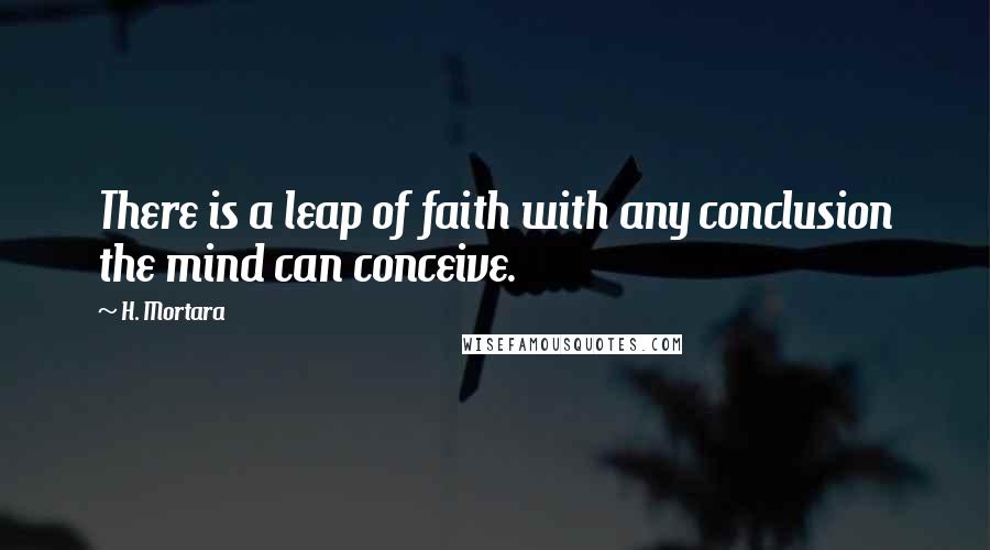 H. Mortara Quotes: There is a leap of faith with any conclusion the mind can conceive.