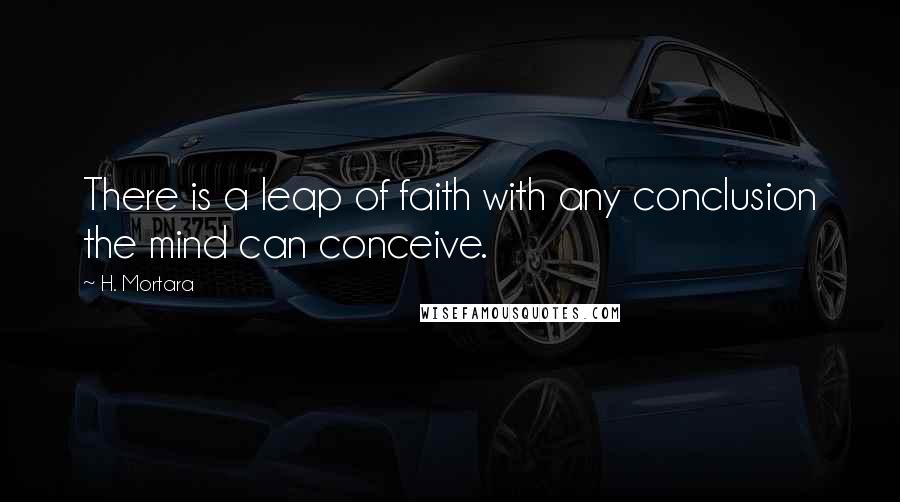 H. Mortara Quotes: There is a leap of faith with any conclusion the mind can conceive.