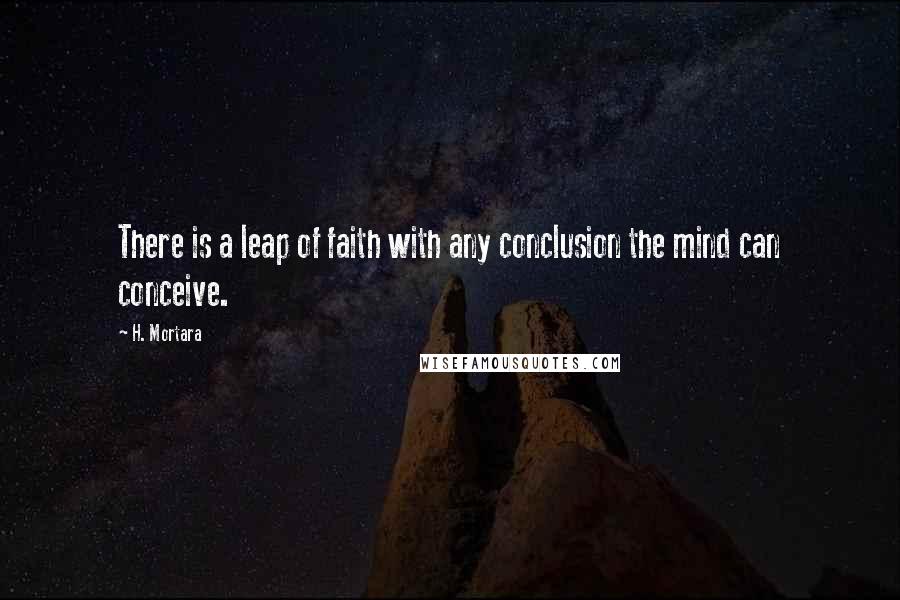 H. Mortara Quotes: There is a leap of faith with any conclusion the mind can conceive.