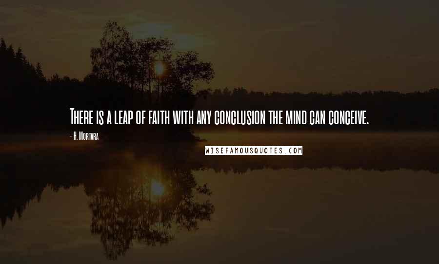 H. Mortara Quotes: There is a leap of faith with any conclusion the mind can conceive.