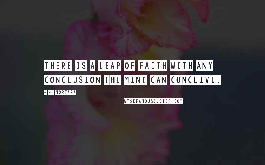 H. Mortara Quotes: There is a leap of faith with any conclusion the mind can conceive.