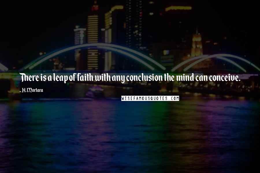 H. Mortara Quotes: There is a leap of faith with any conclusion the mind can conceive.