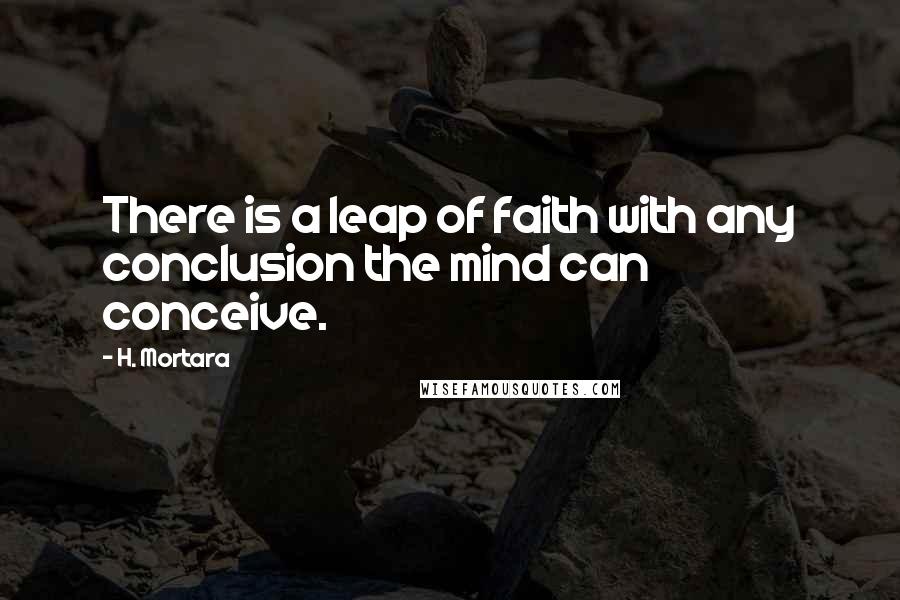 H. Mortara Quotes: There is a leap of faith with any conclusion the mind can conceive.