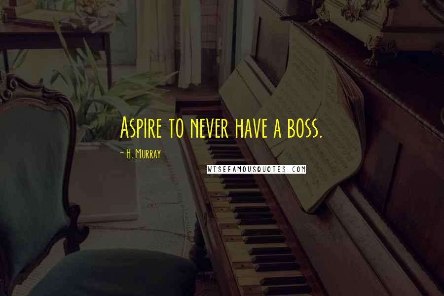 H. Murray Quotes: Aspire to never have a boss.