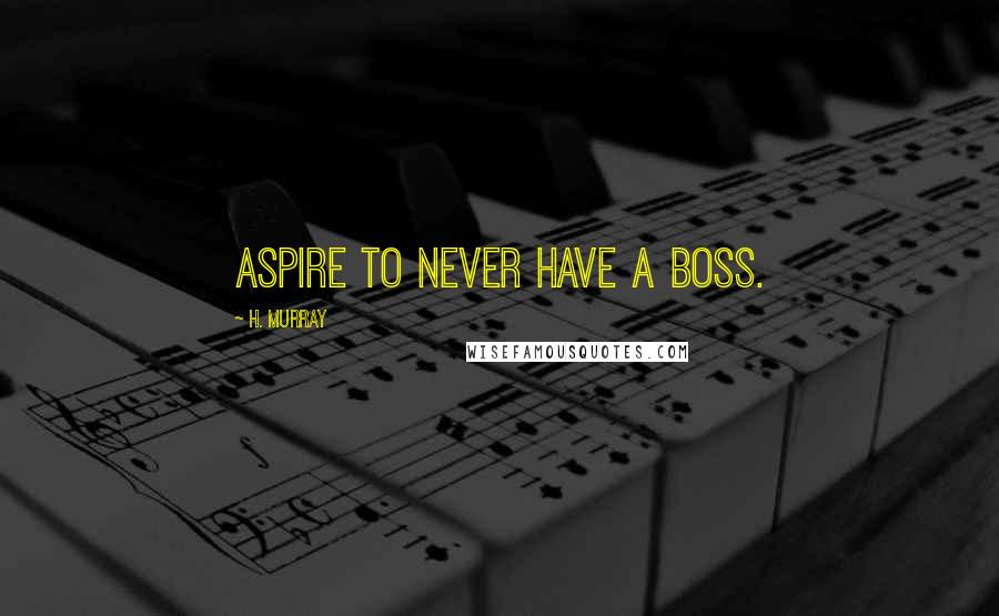 H. Murray Quotes: Aspire to never have a boss.