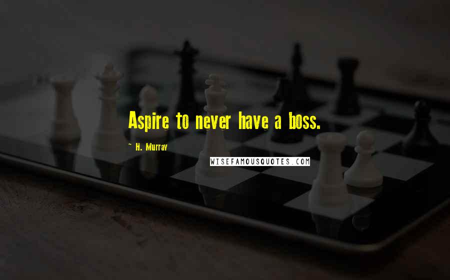 H. Murray Quotes: Aspire to never have a boss.