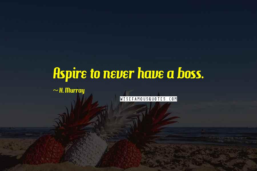 H. Murray Quotes: Aspire to never have a boss.