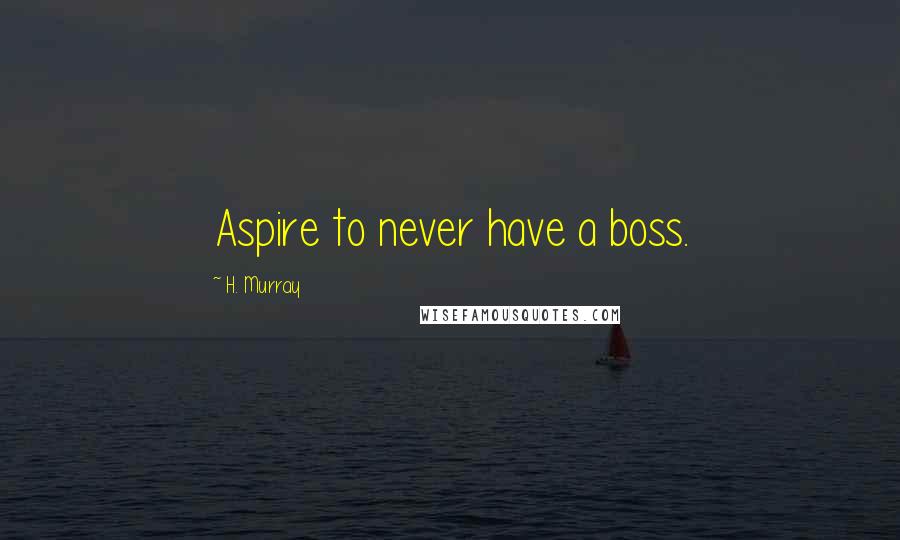 H. Murray Quotes: Aspire to never have a boss.