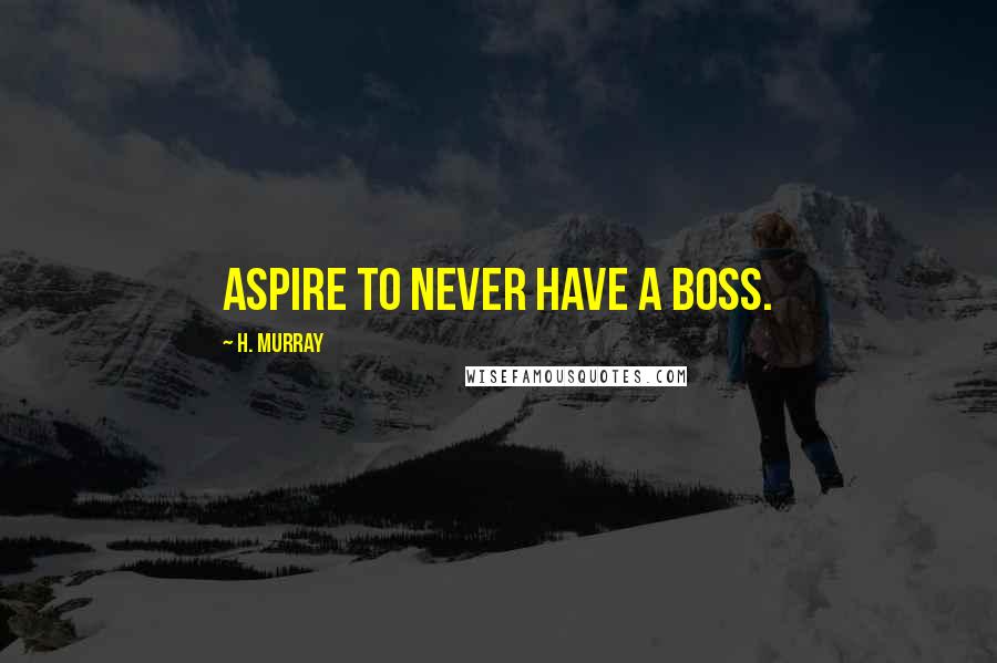 H. Murray Quotes: Aspire to never have a boss.