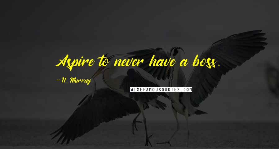 H. Murray Quotes: Aspire to never have a boss.