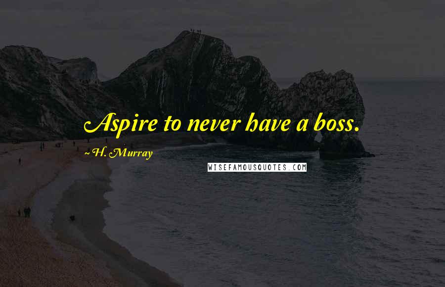 H. Murray Quotes: Aspire to never have a boss.
