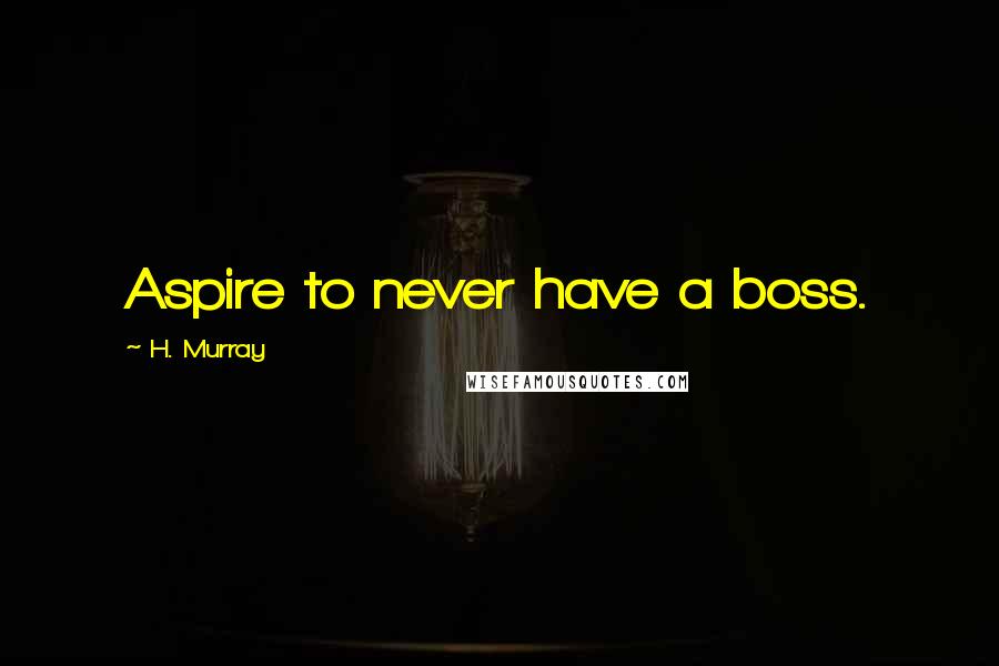 H. Murray Quotes: Aspire to never have a boss.