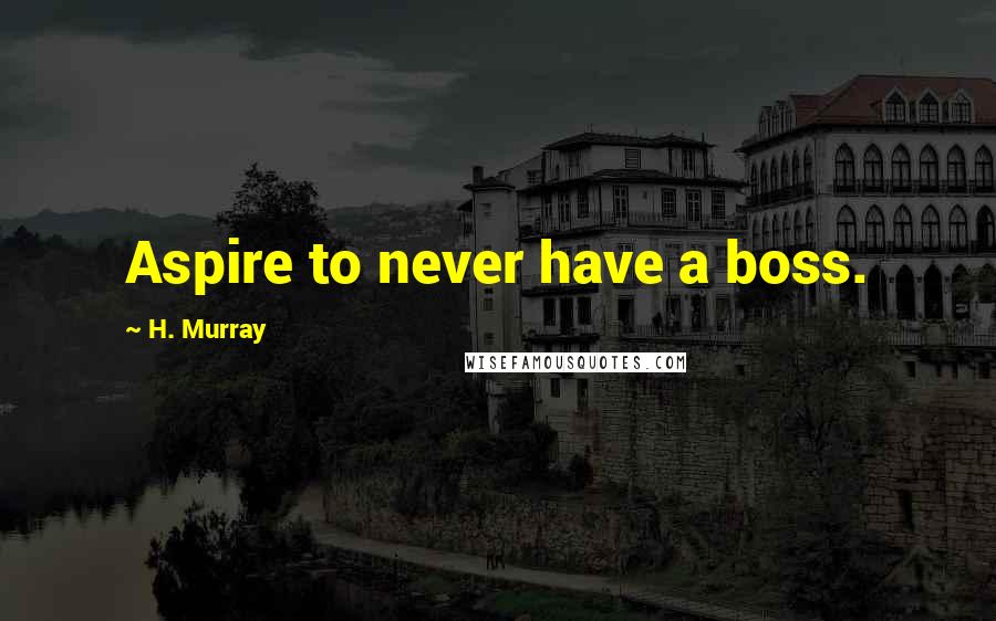 H. Murray Quotes: Aspire to never have a boss.