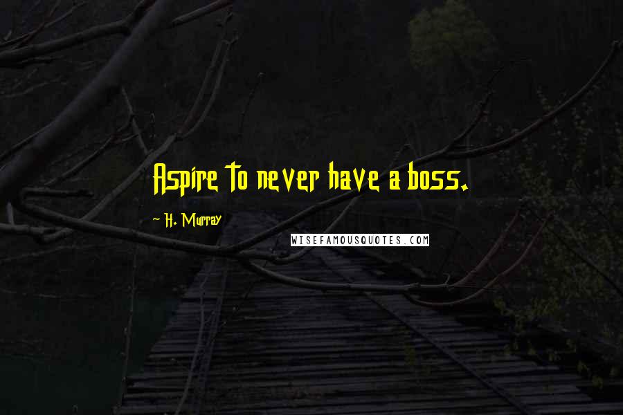 H. Murray Quotes: Aspire to never have a boss.