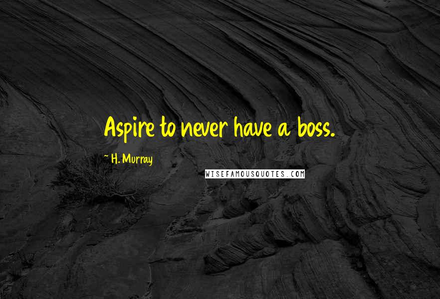 H. Murray Quotes: Aspire to never have a boss.