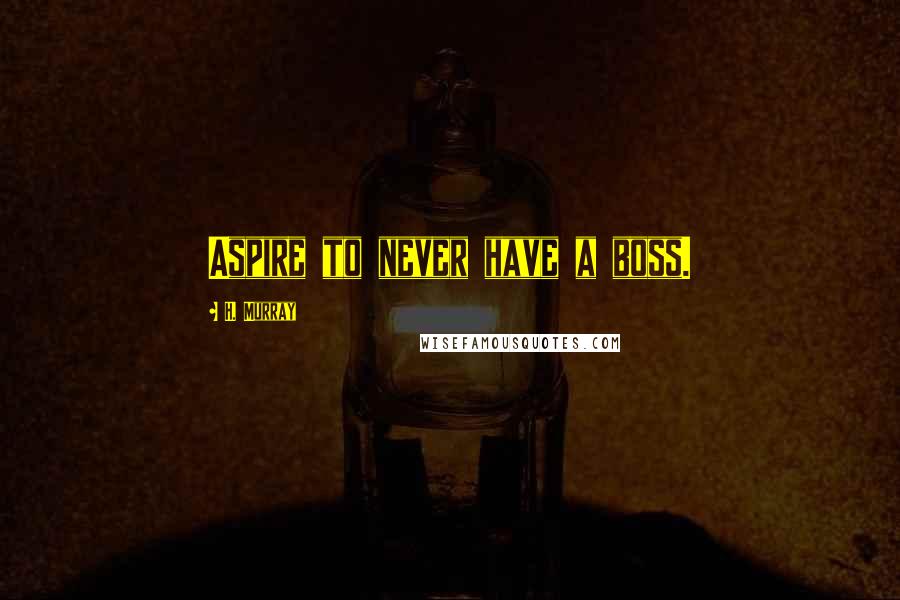 H. Murray Quotes: Aspire to never have a boss.