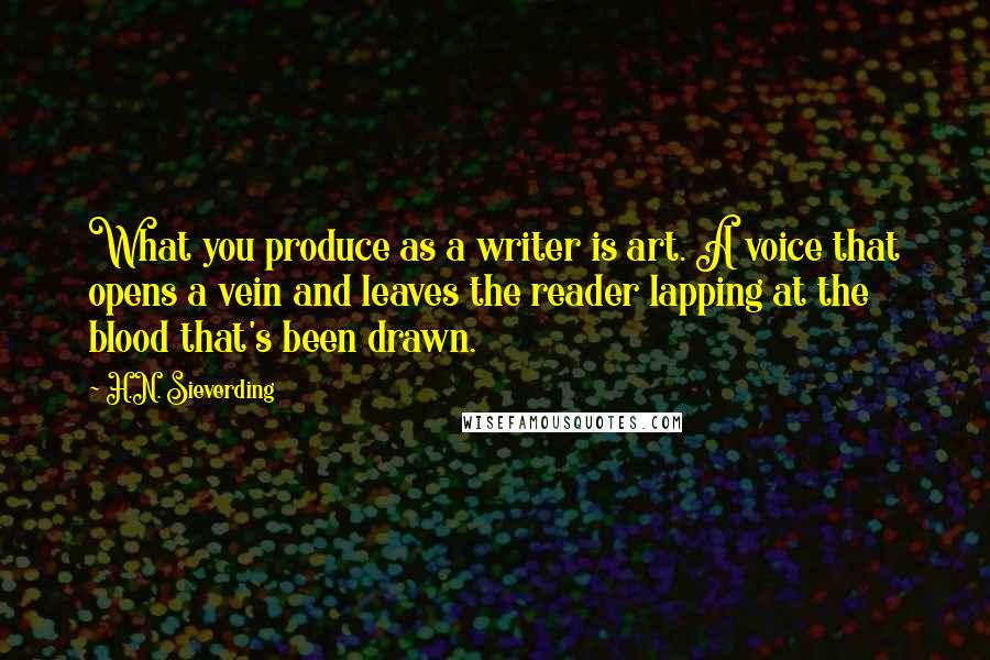 H.N. Sieverding Quotes: What you produce as a writer is art. A voice that opens a vein and leaves the reader lapping at the blood that's been drawn.