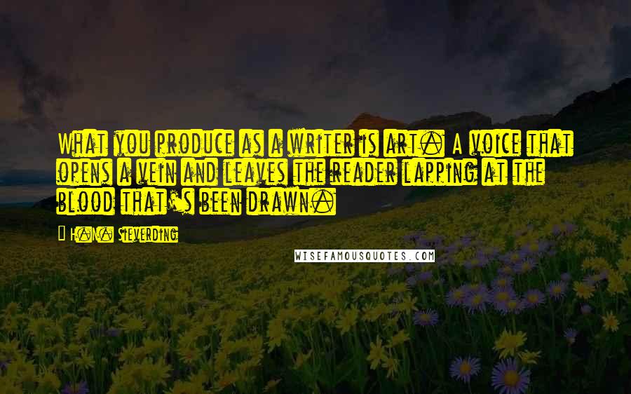 H.N. Sieverding Quotes: What you produce as a writer is art. A voice that opens a vein and leaves the reader lapping at the blood that's been drawn.