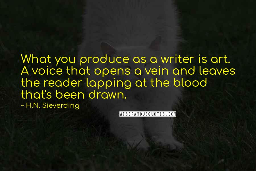 H.N. Sieverding Quotes: What you produce as a writer is art. A voice that opens a vein and leaves the reader lapping at the blood that's been drawn.