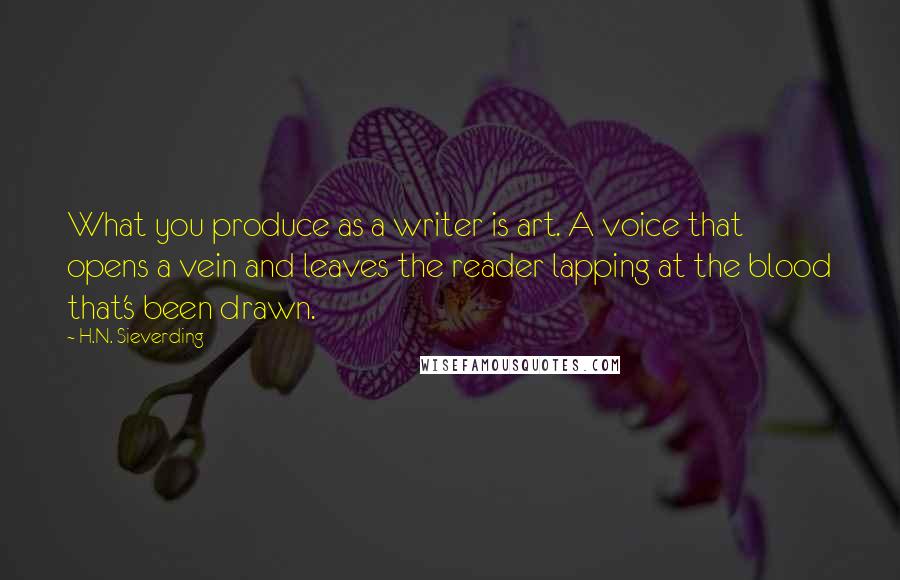 H.N. Sieverding Quotes: What you produce as a writer is art. A voice that opens a vein and leaves the reader lapping at the blood that's been drawn.