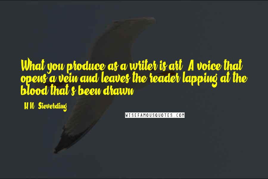 H.N. Sieverding Quotes: What you produce as a writer is art. A voice that opens a vein and leaves the reader lapping at the blood that's been drawn.