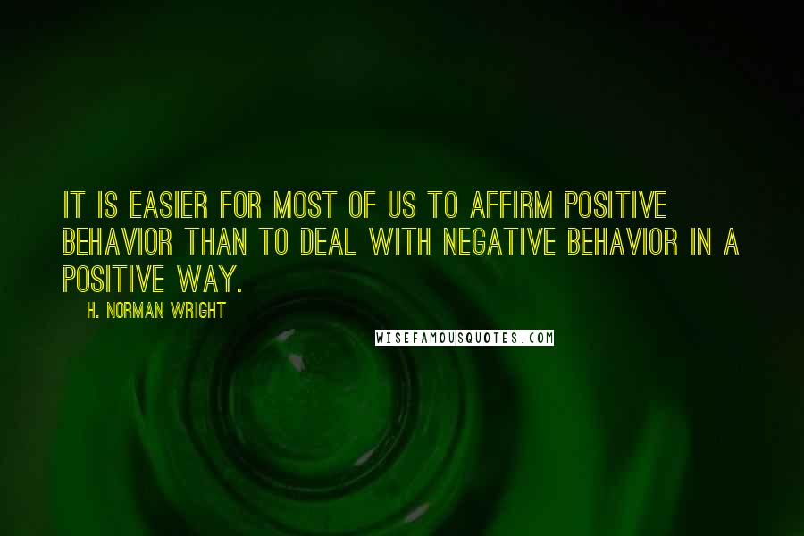 H. Norman Wright Quotes: It is easier for most of us to affirm positive behavior than to deal with negative behavior in a positive way.