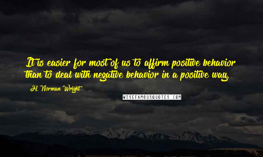 H. Norman Wright Quotes: It is easier for most of us to affirm positive behavior than to deal with negative behavior in a positive way.