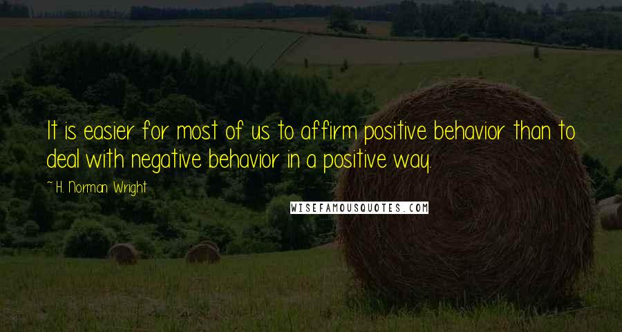H. Norman Wright Quotes: It is easier for most of us to affirm positive behavior than to deal with negative behavior in a positive way.