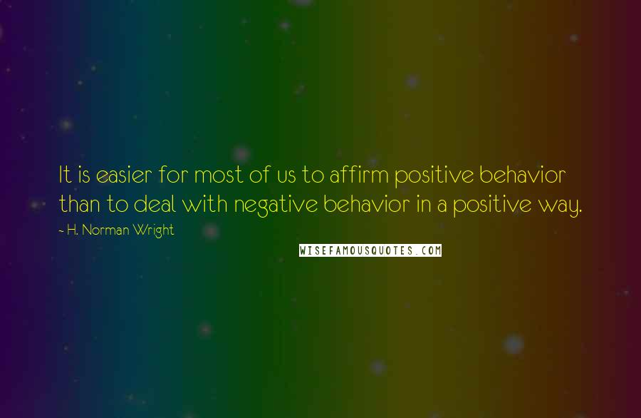 H. Norman Wright Quotes: It is easier for most of us to affirm positive behavior than to deal with negative behavior in a positive way.