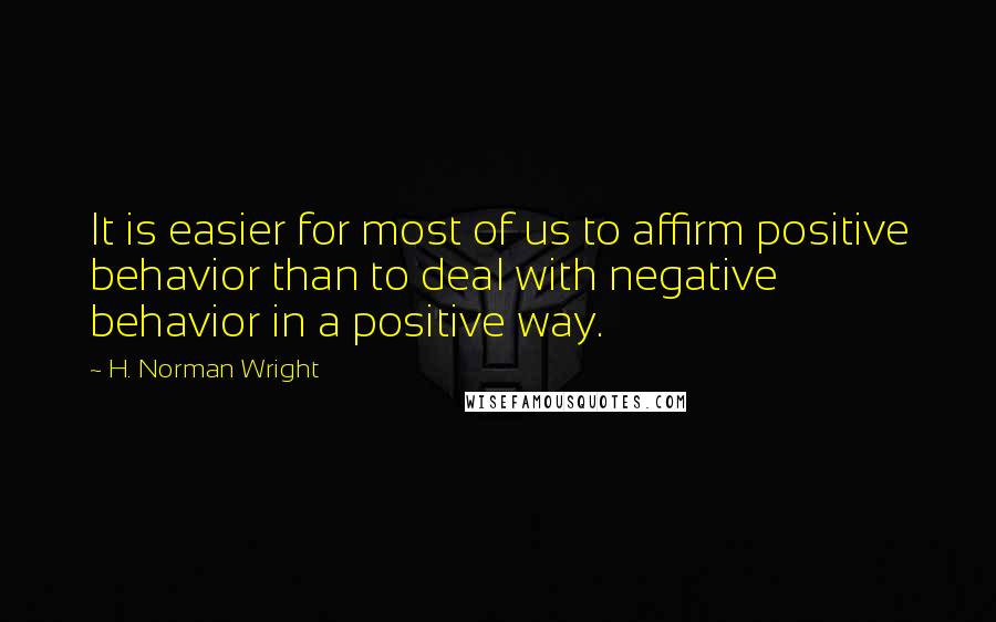 H. Norman Wright Quotes: It is easier for most of us to affirm positive behavior than to deal with negative behavior in a positive way.