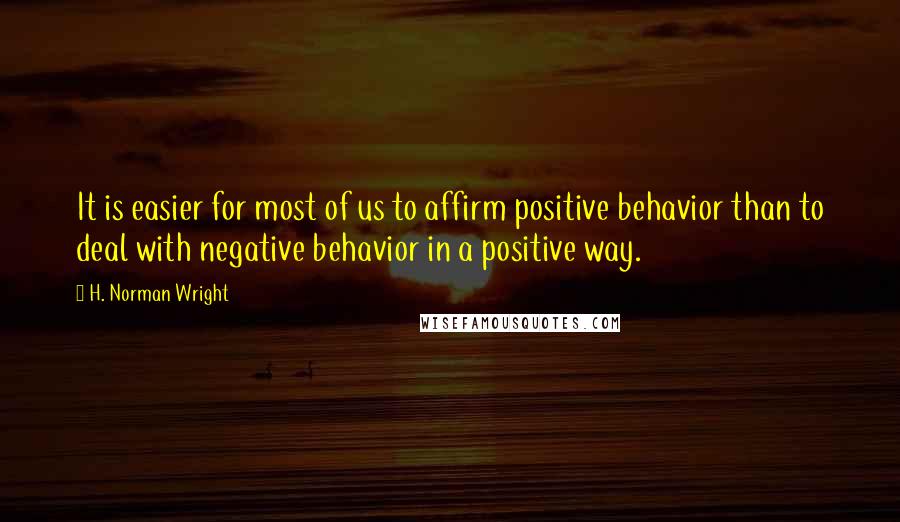 H. Norman Wright Quotes: It is easier for most of us to affirm positive behavior than to deal with negative behavior in a positive way.