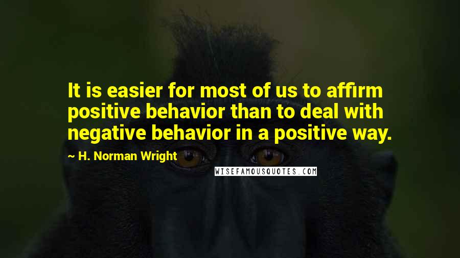 H. Norman Wright Quotes: It is easier for most of us to affirm positive behavior than to deal with negative behavior in a positive way.