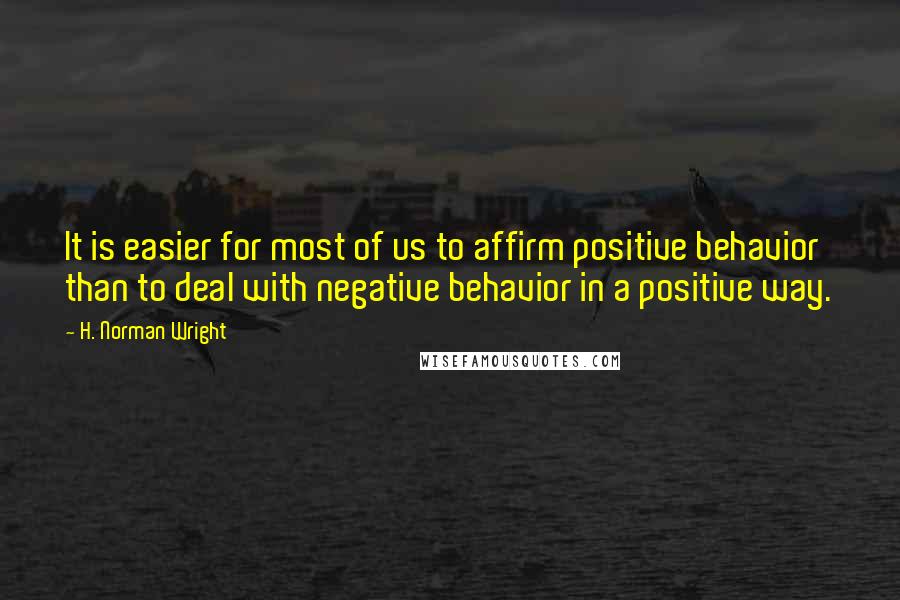 H. Norman Wright Quotes: It is easier for most of us to affirm positive behavior than to deal with negative behavior in a positive way.