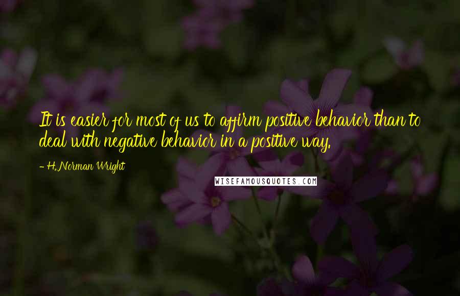 H. Norman Wright Quotes: It is easier for most of us to affirm positive behavior than to deal with negative behavior in a positive way.