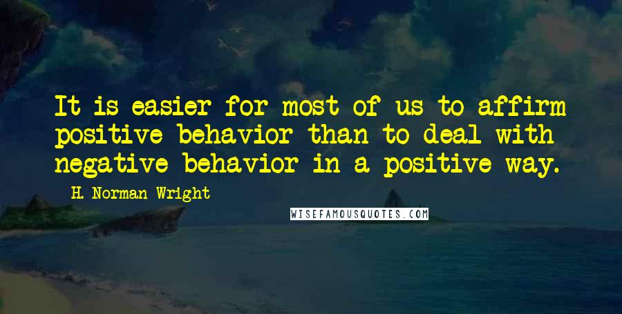 H. Norman Wright Quotes: It is easier for most of us to affirm positive behavior than to deal with negative behavior in a positive way.