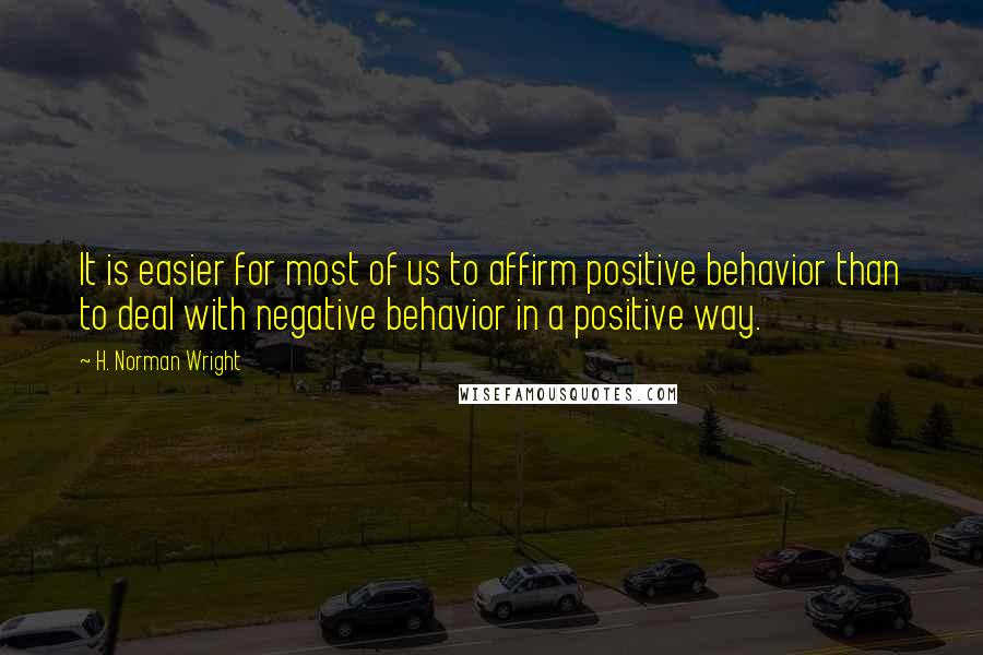 H. Norman Wright Quotes: It is easier for most of us to affirm positive behavior than to deal with negative behavior in a positive way.