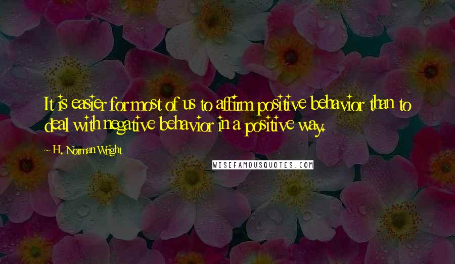 H. Norman Wright Quotes: It is easier for most of us to affirm positive behavior than to deal with negative behavior in a positive way.