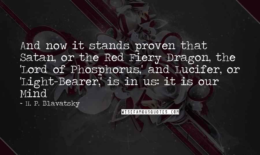 H. P. Blavatsky Quotes: And now it stands proven that Satan, or the Red Fiery Dragon, the 'Lord of Phosphorus,' and Lucifer, or 'Light-Bearer,' is in us: it is our Mind