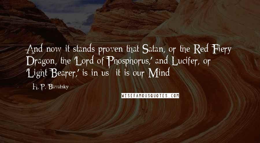 H. P. Blavatsky Quotes: And now it stands proven that Satan, or the Red Fiery Dragon, the 'Lord of Phosphorus,' and Lucifer, or 'Light-Bearer,' is in us: it is our Mind